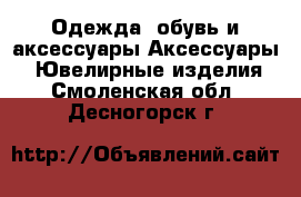 Одежда, обувь и аксессуары Аксессуары - Ювелирные изделия. Смоленская обл.,Десногорск г.